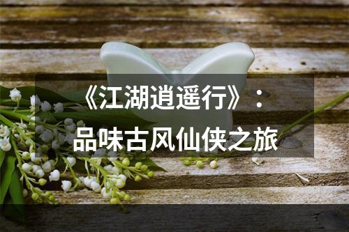 《江湖逍遥行》：品味古风仙侠之旅