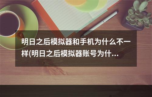 明日之后模拟器和手机为什么不一样(明日之后模拟器账号为什么不能在手机上玩)