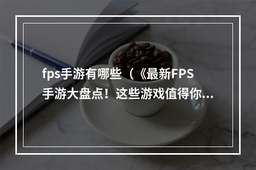 fps手游有哪些（《最新FPS手游大盘点！这些游戏值得你一玩到底！》）