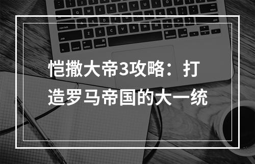 恺撒大帝3攻略：打造罗马帝国的大一统