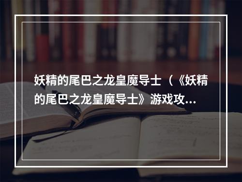 妖精的尾巴之龙皇魔导士（《妖精的尾巴之龙皇魔导士》游戏攻略）