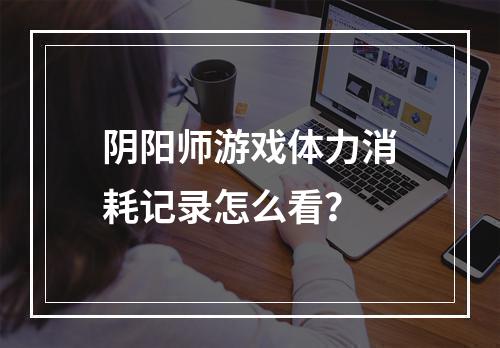 阴阳师游戏体力消耗记录怎么看？