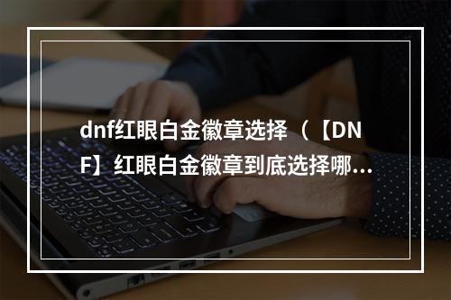 dnf红眼白金徽章选择（【DNF】红眼白金徽章到底选择哪一个？）