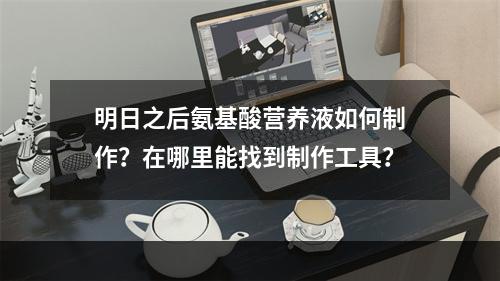 明日之后氨基酸营养液如何制作？在哪里能找到制作工具？