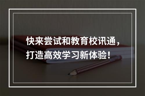 快来尝试和教育校讯通，打造高效学习新体验！