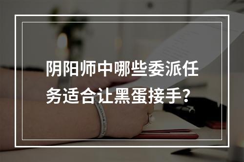 阴阳师中哪些委派任务适合让黑蛋接手？