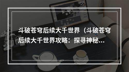 斗破苍穹后续大千世界（斗破苍穹后续大千世界攻略：探寻神秘宝藏，解锁绝世**）