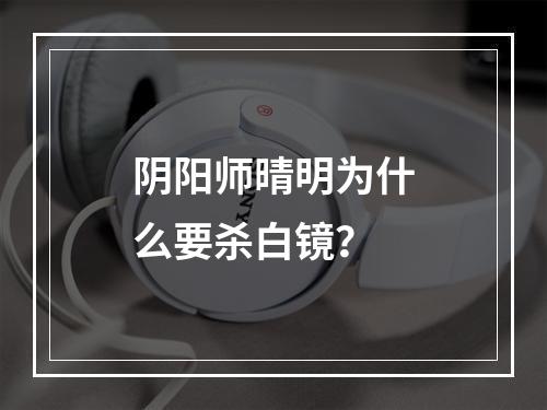 阴阳师晴明为什么要杀白镜？