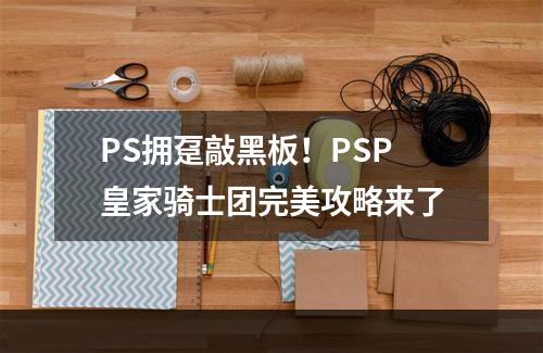 PS拥趸敲黑板！PSP皇家骑士团完美攻略来了