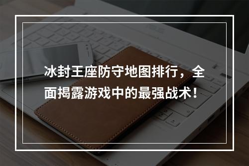 冰封王座防守地图排行，全面揭露游戏中的最强战术！