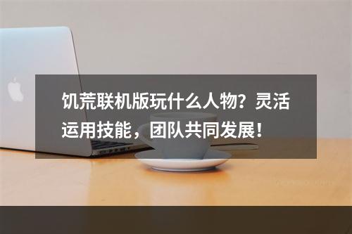 饥荒联机版玩什么人物？灵活运用技能，团队共同发展！