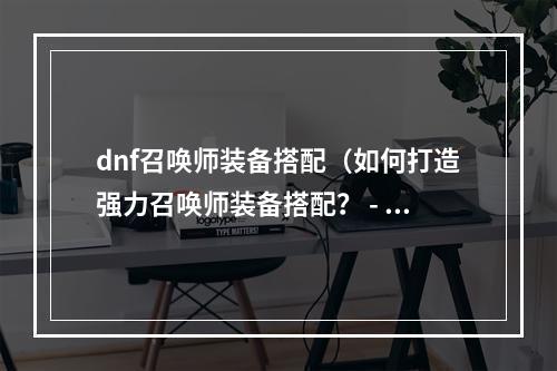 dnf召唤师装备搭配（如何打造强力召唤师装备搭配？ - DNF召唤师装备搭配攻略）