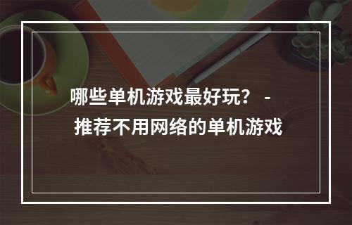 哪些单机游戏最好玩？ - 推荐不用网络的单机游戏