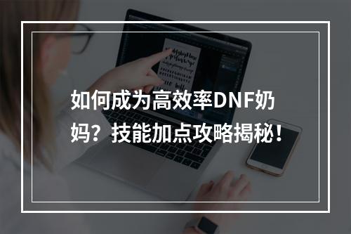 如何成为高效率DNF奶妈？技能加点攻略揭秘！