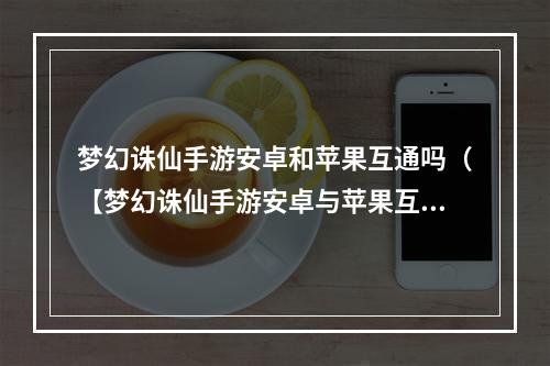 梦幻诛仙手游安卓和苹果互通吗（【梦幻诛仙手游安卓与苹果互通吗？攻略大解析】）