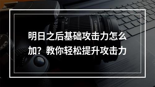 明日之后基础攻击力怎么加？教你轻松提升攻击力