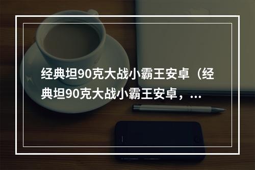 经典坦90克大战小霸王安卓（经典坦90克大战小霸王安卓，最详细攻略来了！）