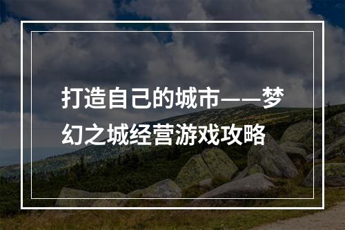 打造自己的城市——梦幻之城经营游戏攻略