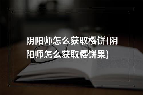 阴阳师怎么获取樱饼(阴阳师怎么获取樱饼果)