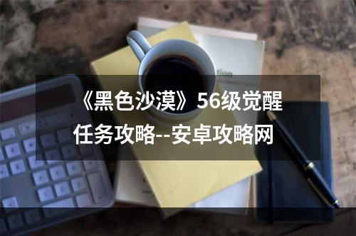 《黑色沙漠》56级觉醒任务攻略--安卓攻略网