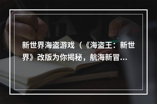 新世界海盗游戏（《海盗王：新世界》改版为你揭秘，航海新冒险开始！）