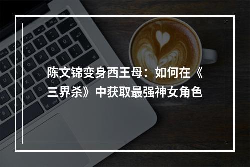 陈文锦变身西王母：如何在《三界杀》中获取最强神女角色