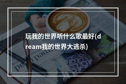 玩我的世界听什么歌最好(dream我的世界大逃杀)