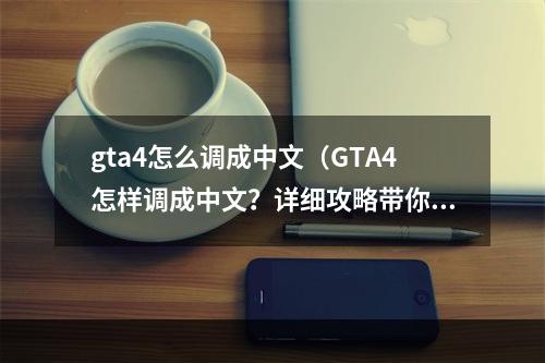 gta4怎么调成中文（GTA4怎样调成中文？详细攻略带你解决问题！）