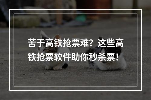 苦于高铁抢票难？这些高铁抢票软件助你秒杀票！