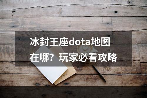 冰封王座dota地图在哪？玩家必看攻略