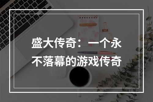 盛大传奇：一个永不落幕的游戏传奇