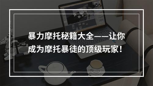 暴力摩托秘籍大全——让你成为摩托暴徒的顶级玩家！