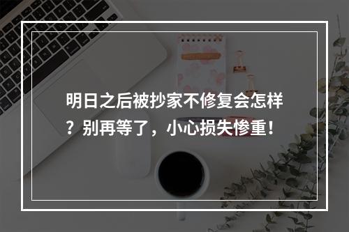 明日之后被抄家不修复会怎样？别再等了，小心损失惨重！