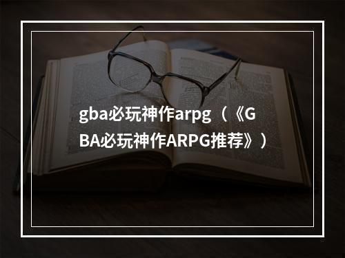 gba必玩神作arpg（《GBA必玩神作ARPG推荐》）