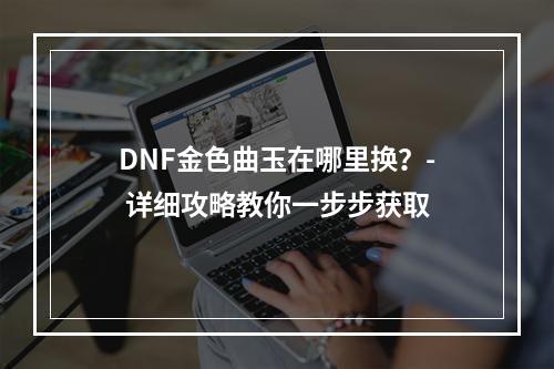 DNF金色曲玉在哪里换？- 详细攻略教你一步步获取