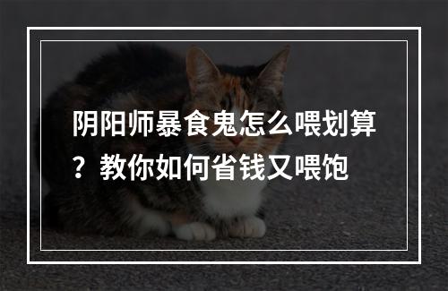 阴阳师暴食鬼怎么喂划算？教你如何省钱又喂饱