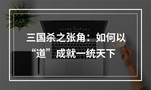 三国杀之张角：如何以“道”成就一统天下