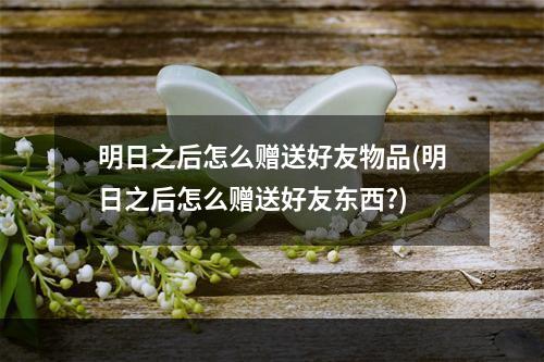 明日之后怎么赠送好友物品(明日之后怎么赠送好友东西?)