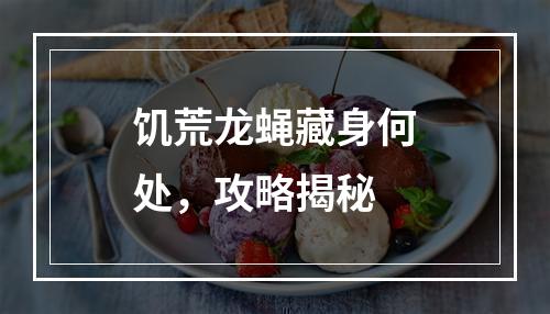 饥荒龙蝇藏身何处，攻略揭秘