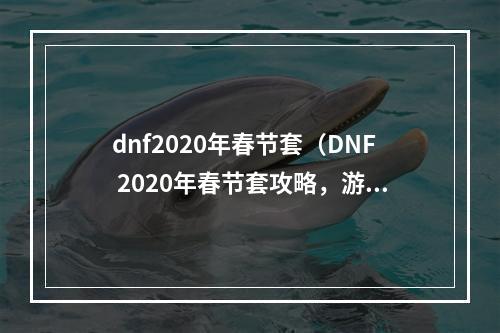 dnf2020年春节套（DNF 2020年春节套攻略，游戏新手必看！）