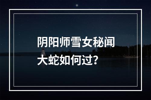 阴阳师雪女秘闻大蛇如何过？