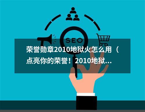 荣誉勋章2010地狱火怎么用（点亮你的荣誉！2010地狱火荣誉勋章用法详解）