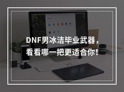 DNF男冰洁毕业武器，看看哪一把更适合你！