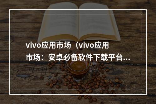 vivo应用市场（vivo应用市场：安卓必备软件下载平台）