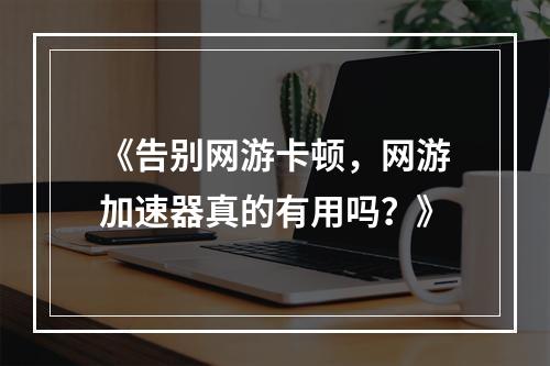 《告别网游卡顿，网游加速器真的有用吗？》