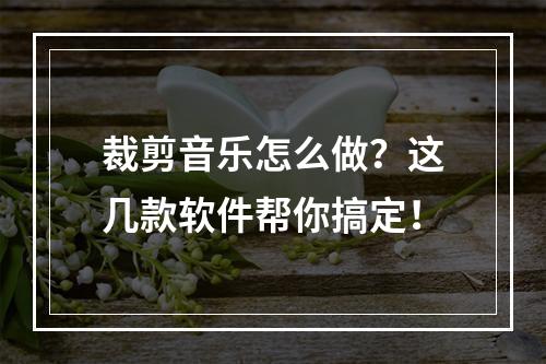 裁剪音乐怎么做？这几款软件帮你搞定！