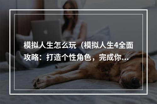 模拟人生怎么玩（模拟人生4全面攻略：打造个性角色，完成你的理想生活！）