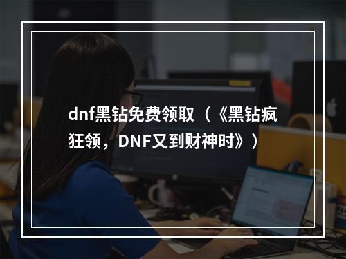 dnf黑钻免费领取（《黑钻疯狂领，DNF又到财神时》）