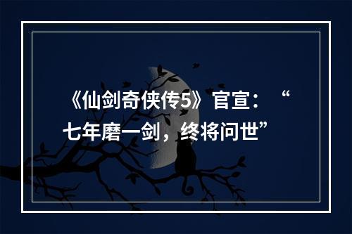 《仙剑奇侠传5》官宣：“七年磨一剑，终将问世”