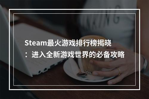 Steam最火游戏排行榜揭晓：进入全新游戏世界的必备攻略